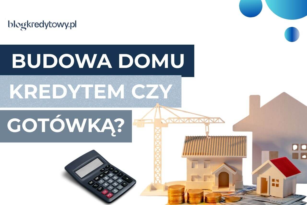 Budowa domu kredytem hipotecznym czy za gotowke. co sie oplaca