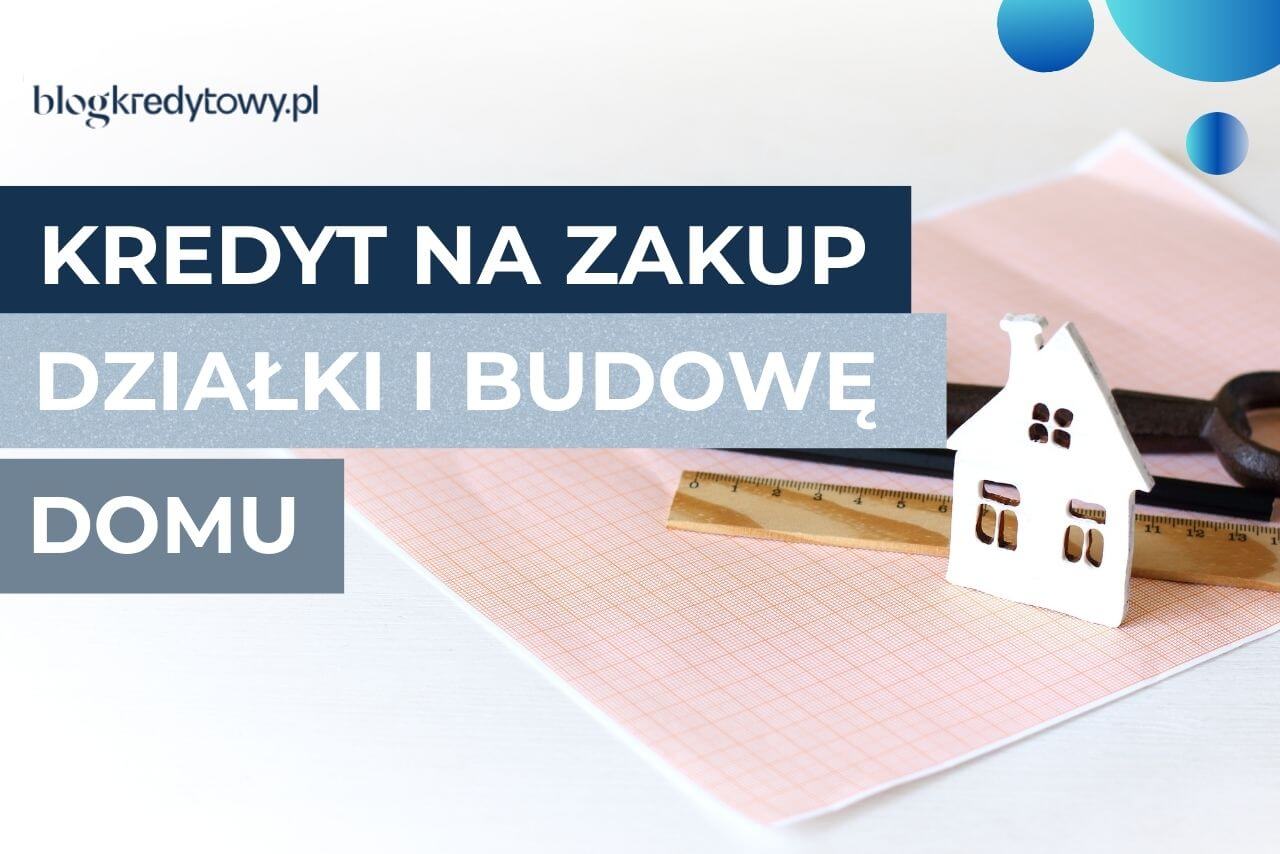 kredyt na zakup dzialki i budowe domu